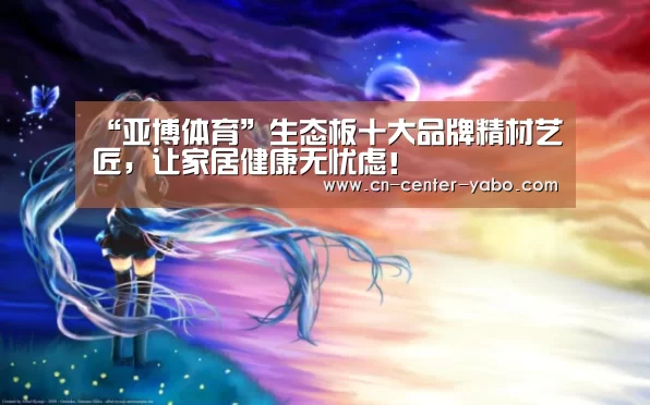 “亚博体育”生态板十大品牌精材艺匠，让家居健康无忧虑！